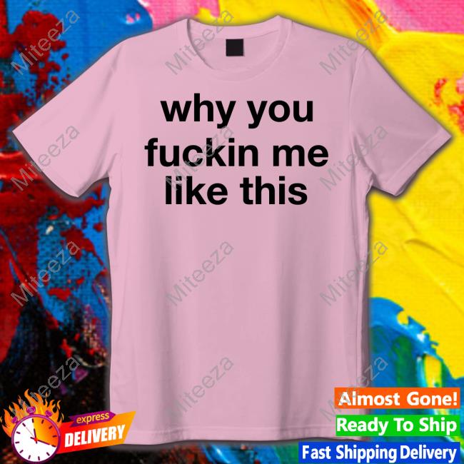 ????? Why You Fuckin Me Like This Shirt